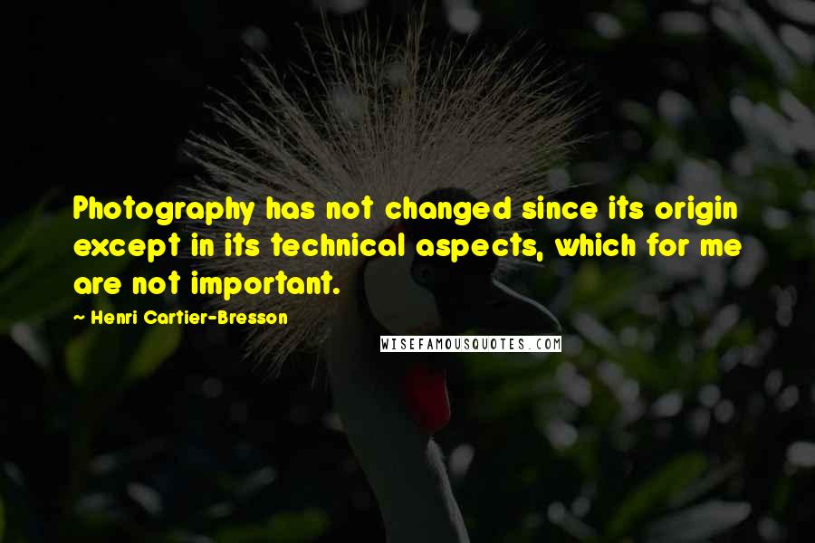 Henri Cartier-Bresson Quotes: Photography has not changed since its origin except in its technical aspects, which for me are not important.