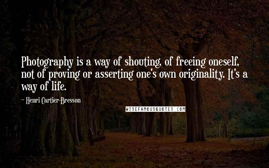 Henri Cartier-Bresson Quotes: Photography is a way of shouting, of freeing oneself, not of proving or asserting one's own originality. It's a way of life.