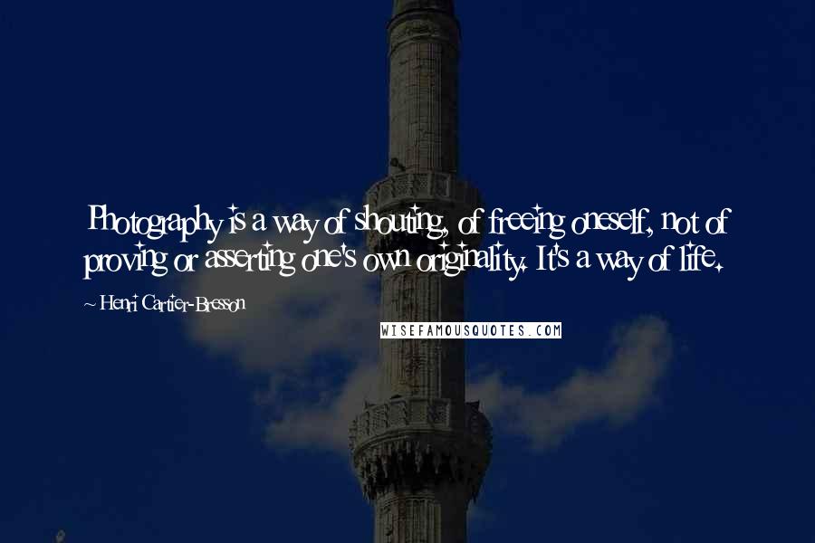 Henri Cartier-Bresson Quotes: Photography is a way of shouting, of freeing oneself, not of proving or asserting one's own originality. It's a way of life.