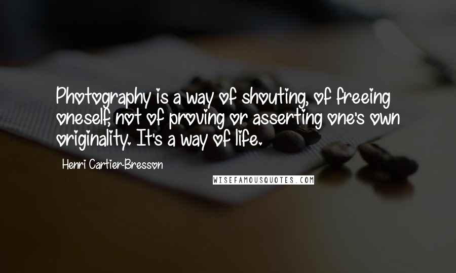 Henri Cartier-Bresson Quotes: Photography is a way of shouting, of freeing oneself, not of proving or asserting one's own originality. It's a way of life.