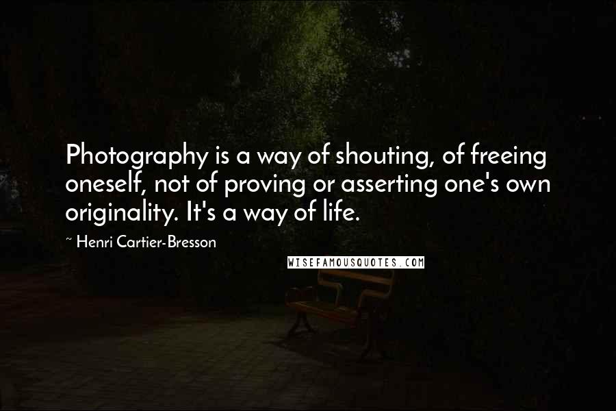 Henri Cartier-Bresson Quotes: Photography is a way of shouting, of freeing oneself, not of proving or asserting one's own originality. It's a way of life.