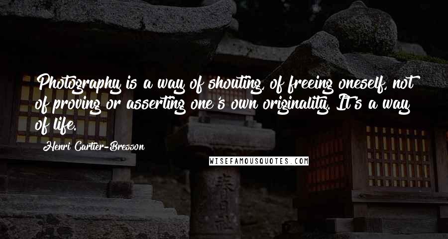 Henri Cartier-Bresson Quotes: Photography is a way of shouting, of freeing oneself, not of proving or asserting one's own originality. It's a way of life.