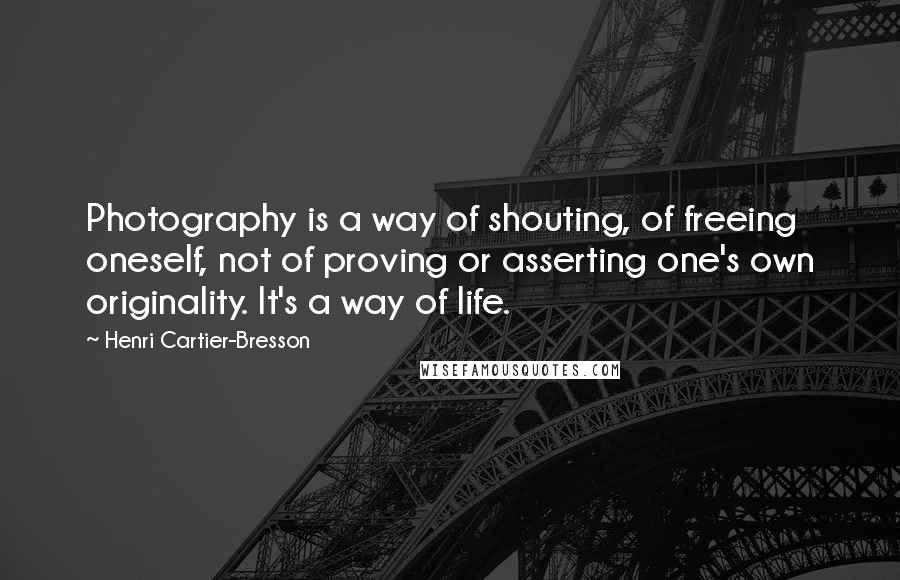 Henri Cartier-Bresson Quotes: Photography is a way of shouting, of freeing oneself, not of proving or asserting one's own originality. It's a way of life.