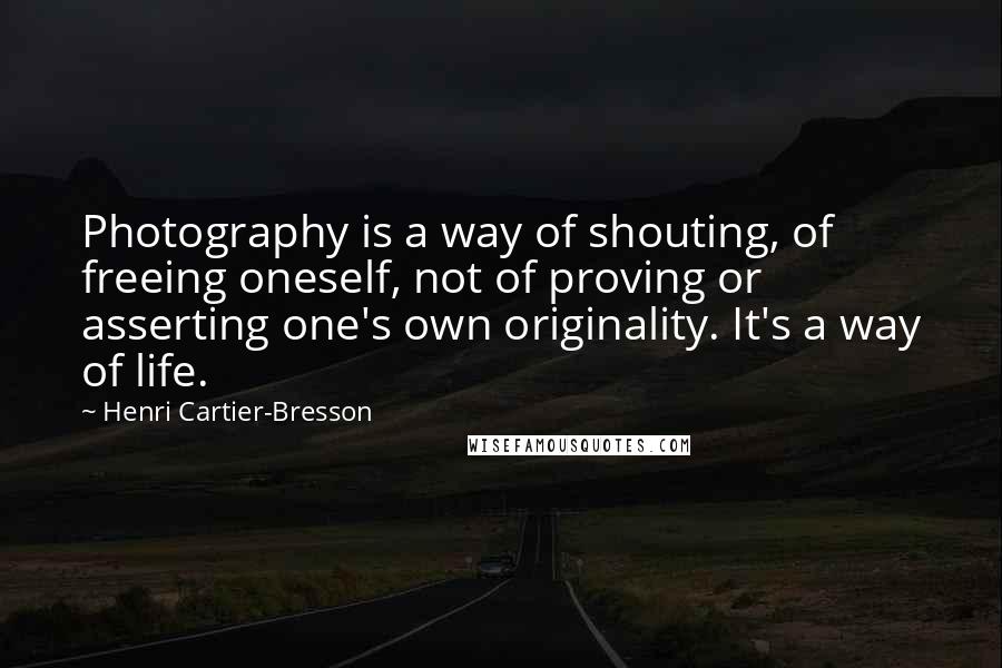 Henri Cartier-Bresson Quotes: Photography is a way of shouting, of freeing oneself, not of proving or asserting one's own originality. It's a way of life.