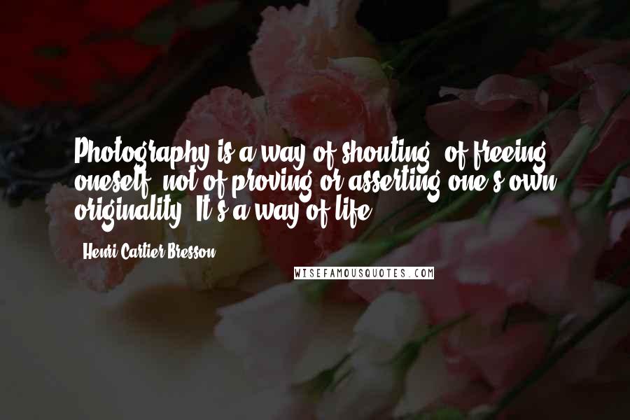 Henri Cartier-Bresson Quotes: Photography is a way of shouting, of freeing oneself, not of proving or asserting one's own originality. It's a way of life.