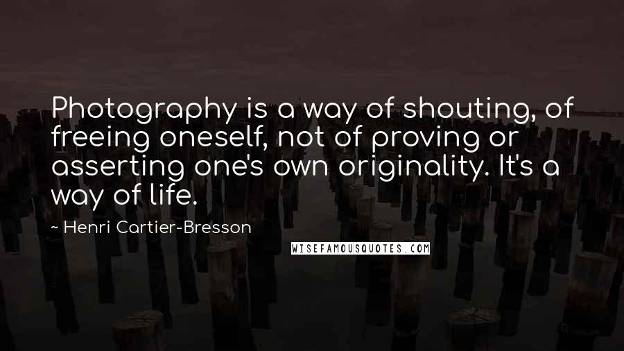 Henri Cartier-Bresson Quotes: Photography is a way of shouting, of freeing oneself, not of proving or asserting one's own originality. It's a way of life.