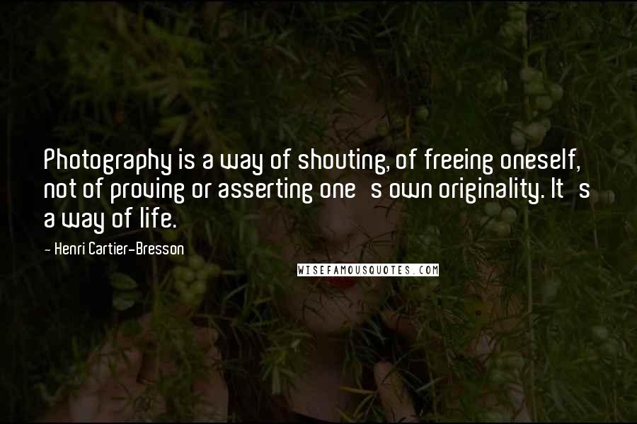 Henri Cartier-Bresson Quotes: Photography is a way of shouting, of freeing oneself, not of proving or asserting one's own originality. It's a way of life.
