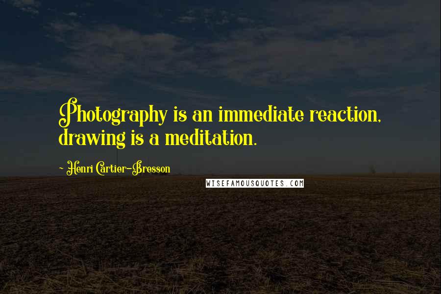 Henri Cartier-Bresson Quotes: Photography is an immediate reaction, drawing is a meditation.