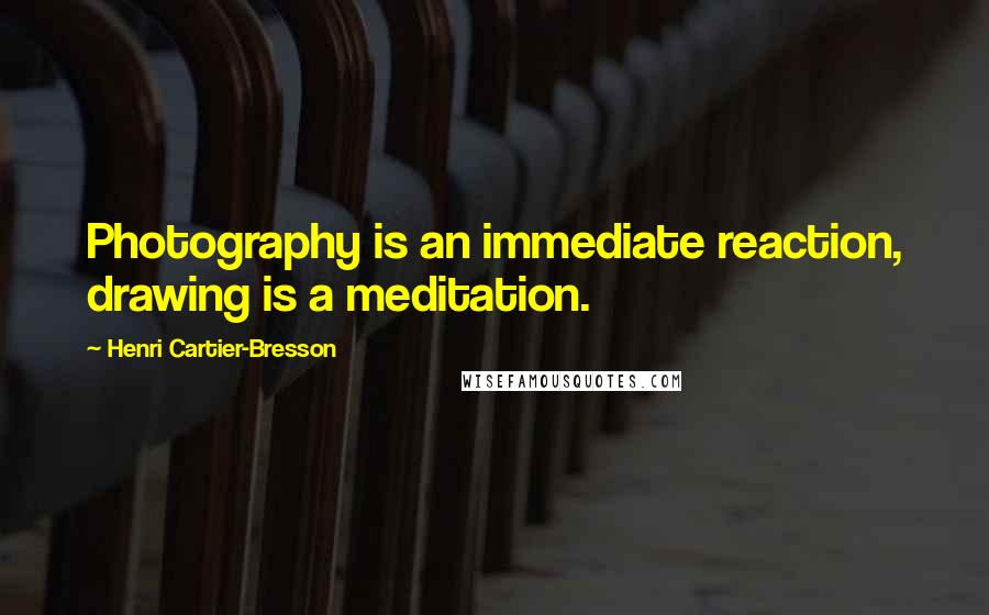 Henri Cartier-Bresson Quotes: Photography is an immediate reaction, drawing is a meditation.