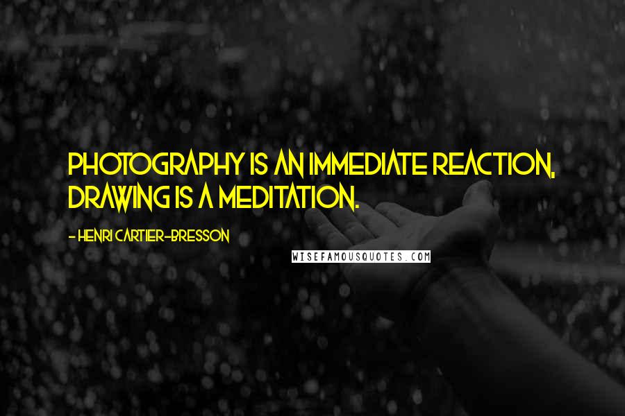 Henri Cartier-Bresson Quotes: Photography is an immediate reaction, drawing is a meditation.