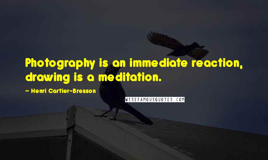 Henri Cartier-Bresson Quotes: Photography is an immediate reaction, drawing is a meditation.