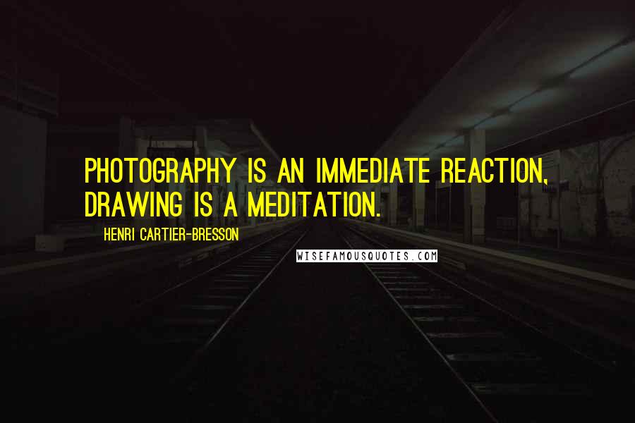 Henri Cartier-Bresson Quotes: Photography is an immediate reaction, drawing is a meditation.