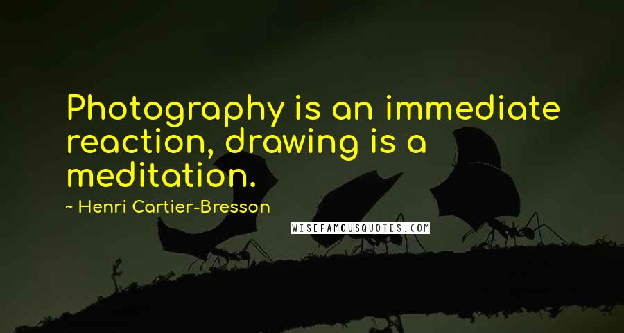 Henri Cartier-Bresson Quotes: Photography is an immediate reaction, drawing is a meditation.