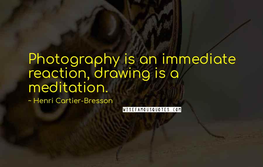 Henri Cartier-Bresson Quotes: Photography is an immediate reaction, drawing is a meditation.