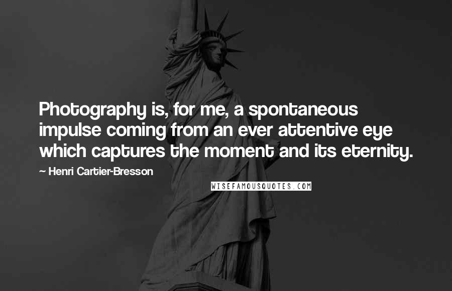 Henri Cartier-Bresson Quotes: Photography is, for me, a spontaneous impulse coming from an ever attentive eye which captures the moment and its eternity.