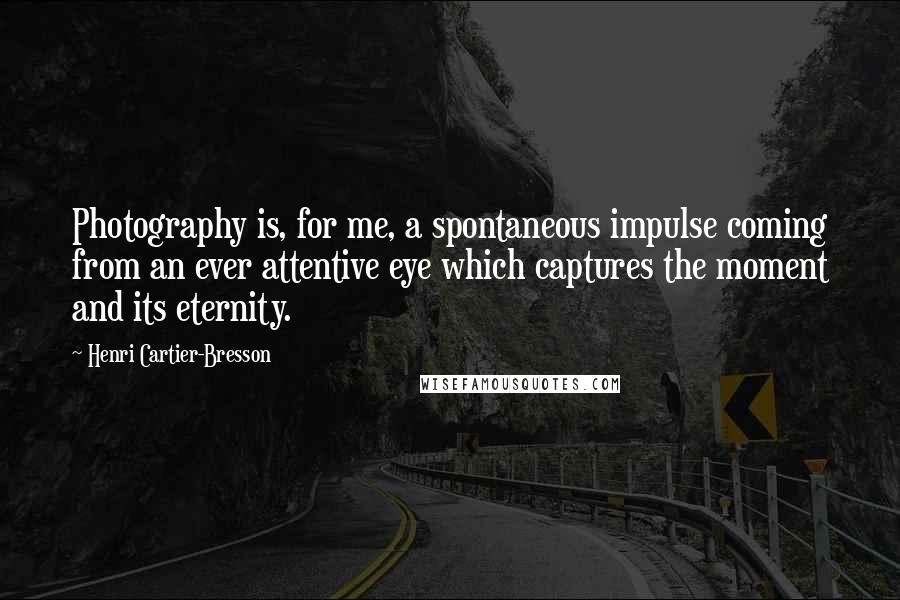 Henri Cartier-Bresson Quotes: Photography is, for me, a spontaneous impulse coming from an ever attentive eye which captures the moment and its eternity.