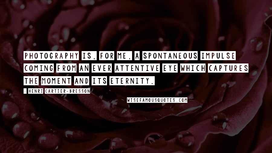 Henri Cartier-Bresson Quotes: Photography is, for me, a spontaneous impulse coming from an ever attentive eye which captures the moment and its eternity.