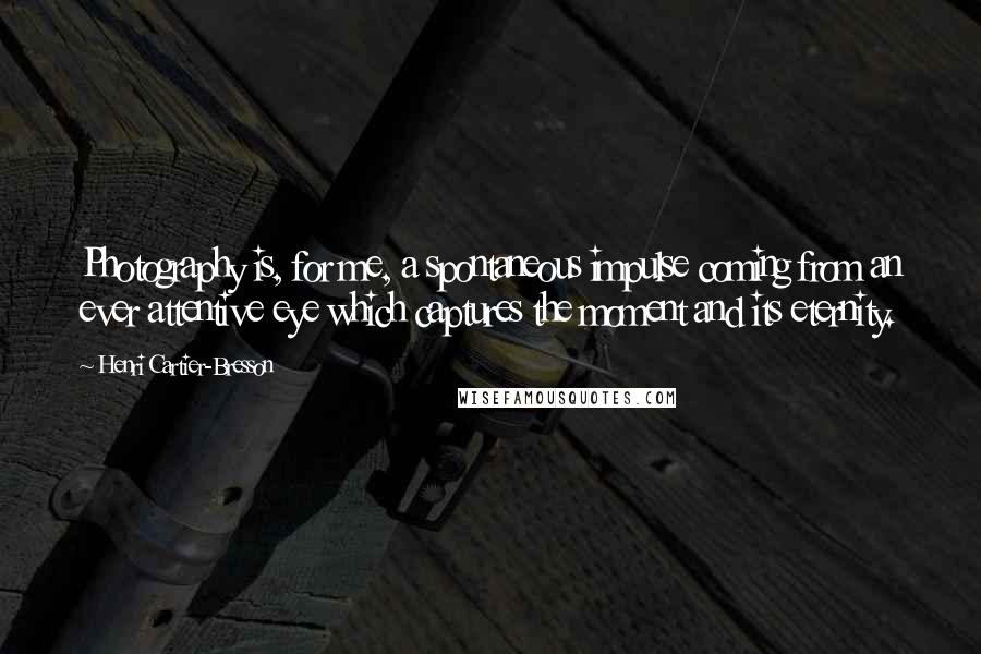 Henri Cartier-Bresson Quotes: Photography is, for me, a spontaneous impulse coming from an ever attentive eye which captures the moment and its eternity.