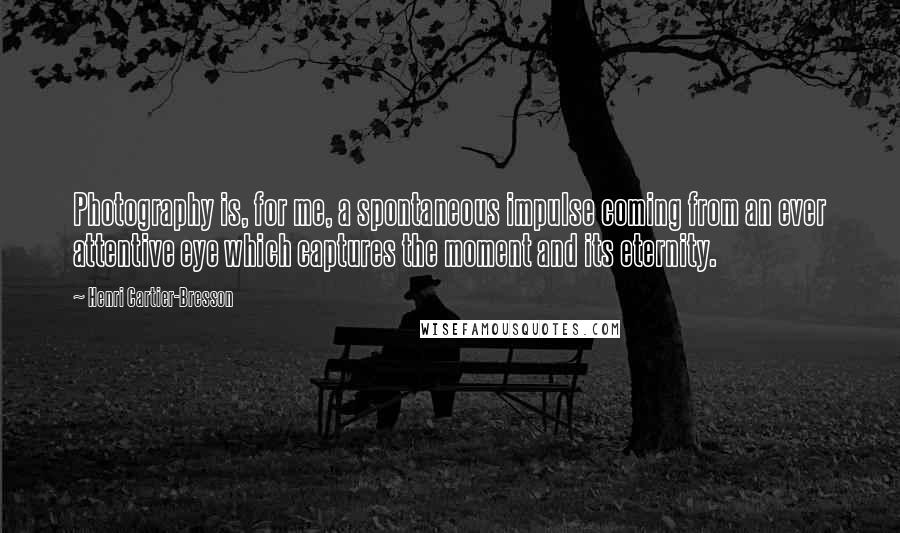 Henri Cartier-Bresson Quotes: Photography is, for me, a spontaneous impulse coming from an ever attentive eye which captures the moment and its eternity.