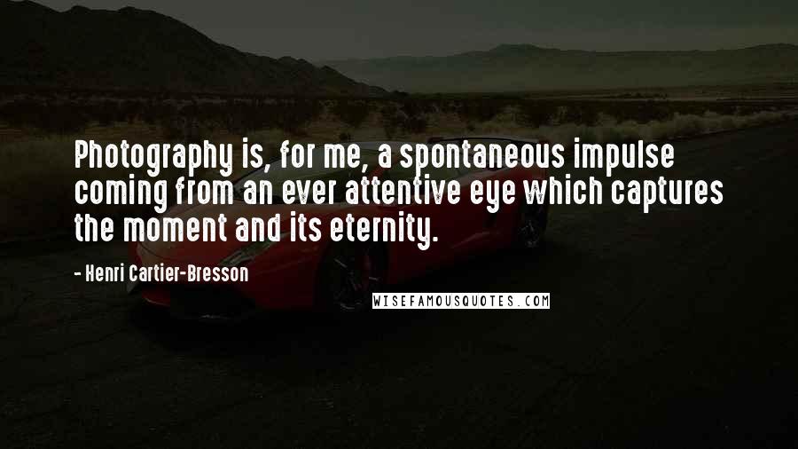 Henri Cartier-Bresson Quotes: Photography is, for me, a spontaneous impulse coming from an ever attentive eye which captures the moment and its eternity.