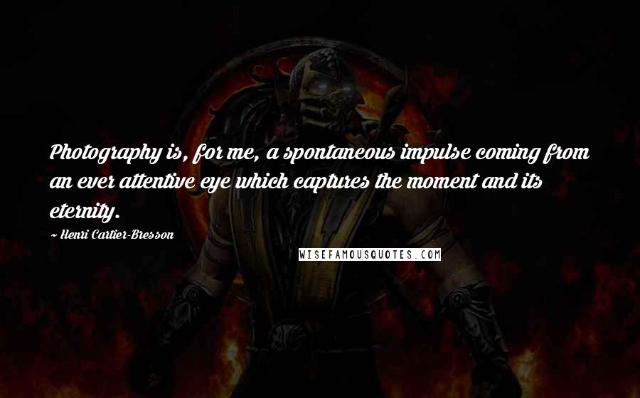 Henri Cartier-Bresson Quotes: Photography is, for me, a spontaneous impulse coming from an ever attentive eye which captures the moment and its eternity.