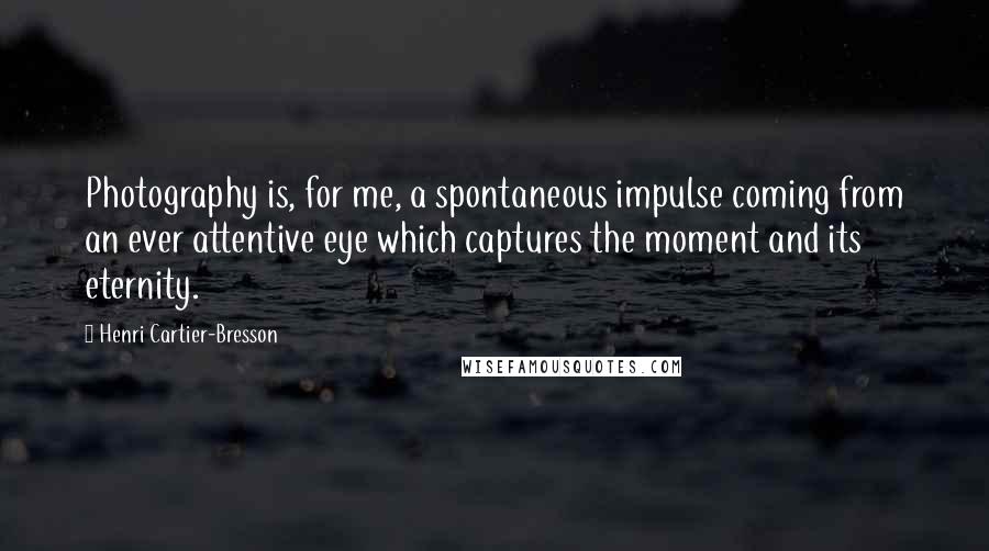 Henri Cartier-Bresson Quotes: Photography is, for me, a spontaneous impulse coming from an ever attentive eye which captures the moment and its eternity.