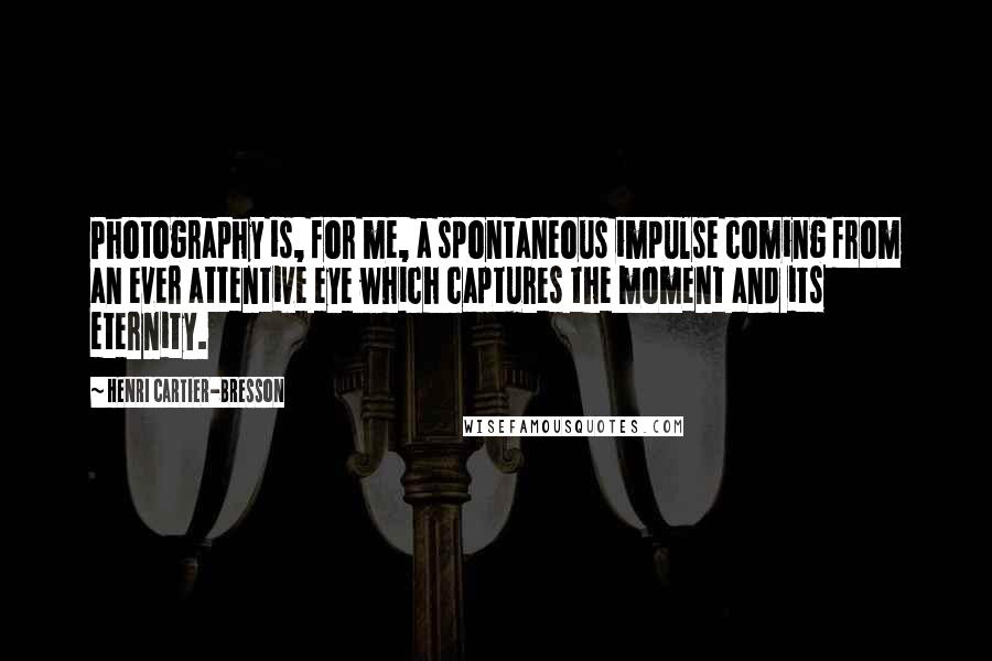 Henri Cartier-Bresson Quotes: Photography is, for me, a spontaneous impulse coming from an ever attentive eye which captures the moment and its eternity.