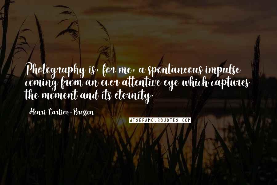 Henri Cartier-Bresson Quotes: Photography is, for me, a spontaneous impulse coming from an ever attentive eye which captures the moment and its eternity.