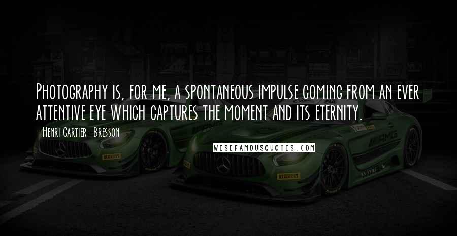 Henri Cartier-Bresson Quotes: Photography is, for me, a spontaneous impulse coming from an ever attentive eye which captures the moment and its eternity.