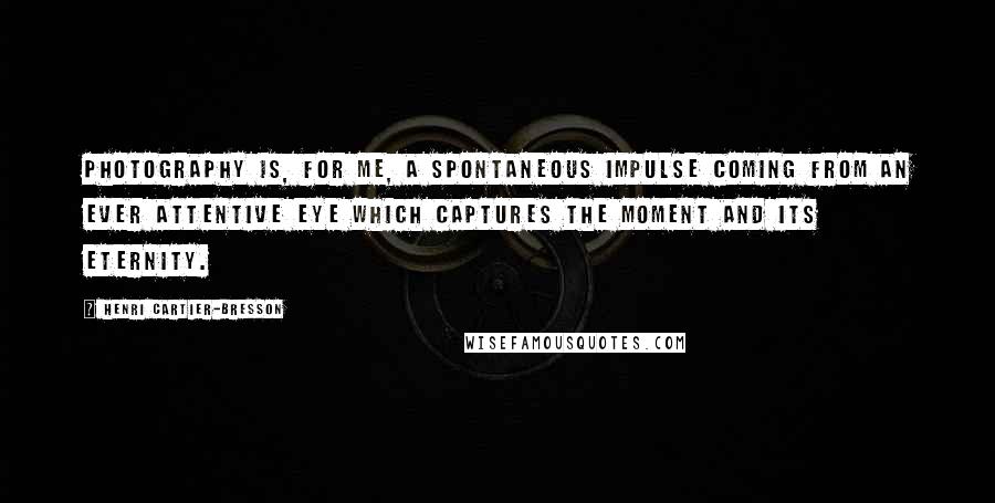 Henri Cartier-Bresson Quotes: Photography is, for me, a spontaneous impulse coming from an ever attentive eye which captures the moment and its eternity.