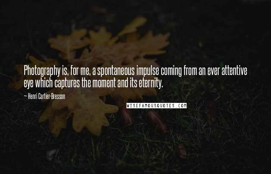 Henri Cartier-Bresson Quotes: Photography is, for me, a spontaneous impulse coming from an ever attentive eye which captures the moment and its eternity.