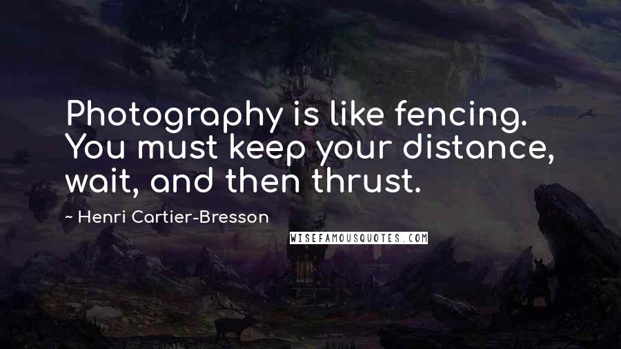 Henri Cartier-Bresson Quotes: Photography is like fencing. You must keep your distance, wait, and then thrust.