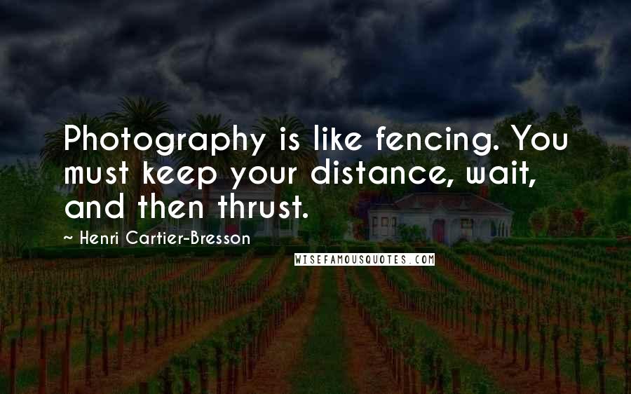 Henri Cartier-Bresson Quotes: Photography is like fencing. You must keep your distance, wait, and then thrust.