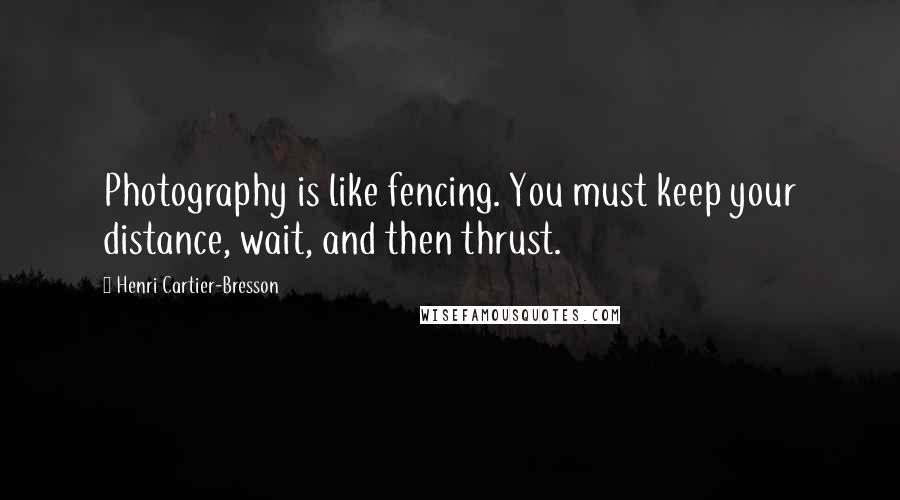 Henri Cartier-Bresson Quotes: Photography is like fencing. You must keep your distance, wait, and then thrust.