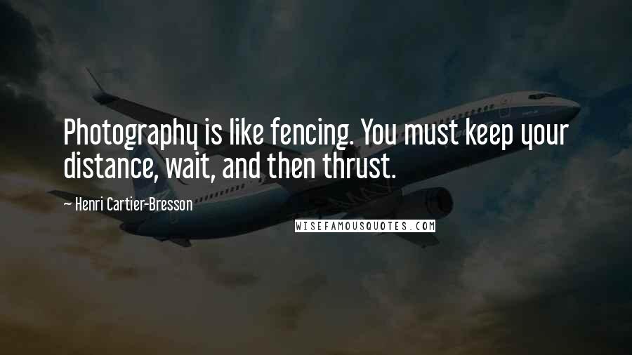 Henri Cartier-Bresson Quotes: Photography is like fencing. You must keep your distance, wait, and then thrust.