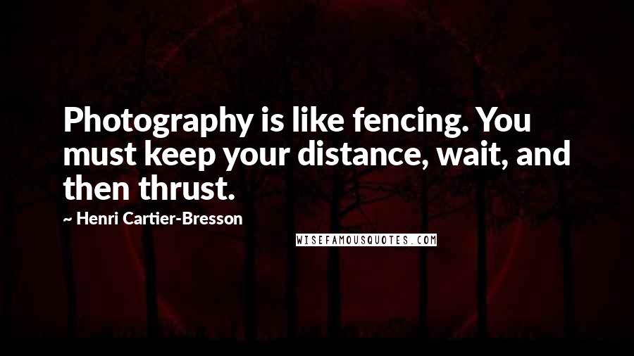 Henri Cartier-Bresson Quotes: Photography is like fencing. You must keep your distance, wait, and then thrust.