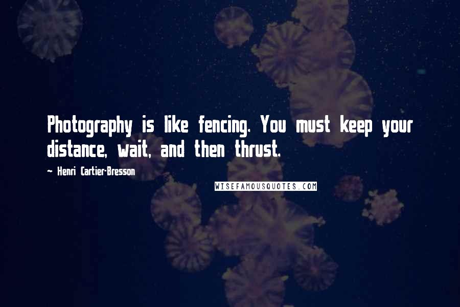 Henri Cartier-Bresson Quotes: Photography is like fencing. You must keep your distance, wait, and then thrust.