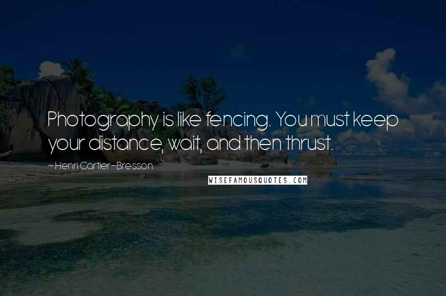 Henri Cartier-Bresson Quotes: Photography is like fencing. You must keep your distance, wait, and then thrust.