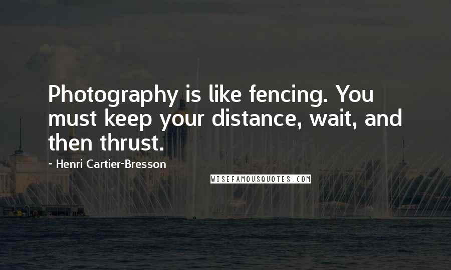 Henri Cartier-Bresson Quotes: Photography is like fencing. You must keep your distance, wait, and then thrust.