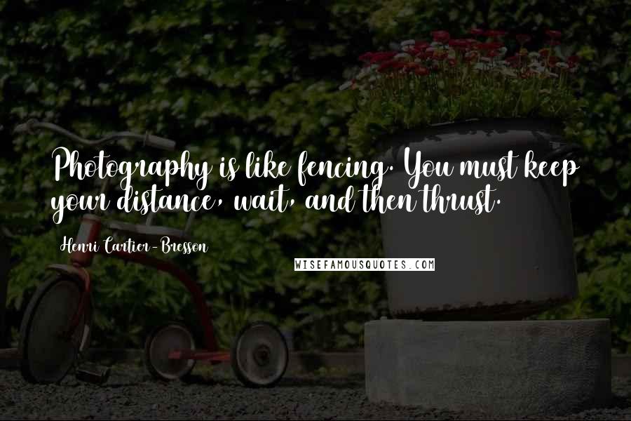 Henri Cartier-Bresson Quotes: Photography is like fencing. You must keep your distance, wait, and then thrust.