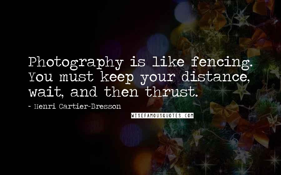 Henri Cartier-Bresson Quotes: Photography is like fencing. You must keep your distance, wait, and then thrust.