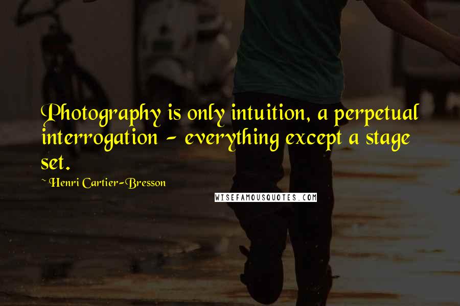 Henri Cartier-Bresson Quotes: Photography is only intuition, a perpetual interrogation - everything except a stage set.