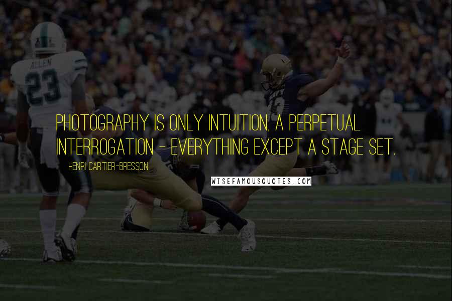 Henri Cartier-Bresson Quotes: Photography is only intuition, a perpetual interrogation - everything except a stage set.
