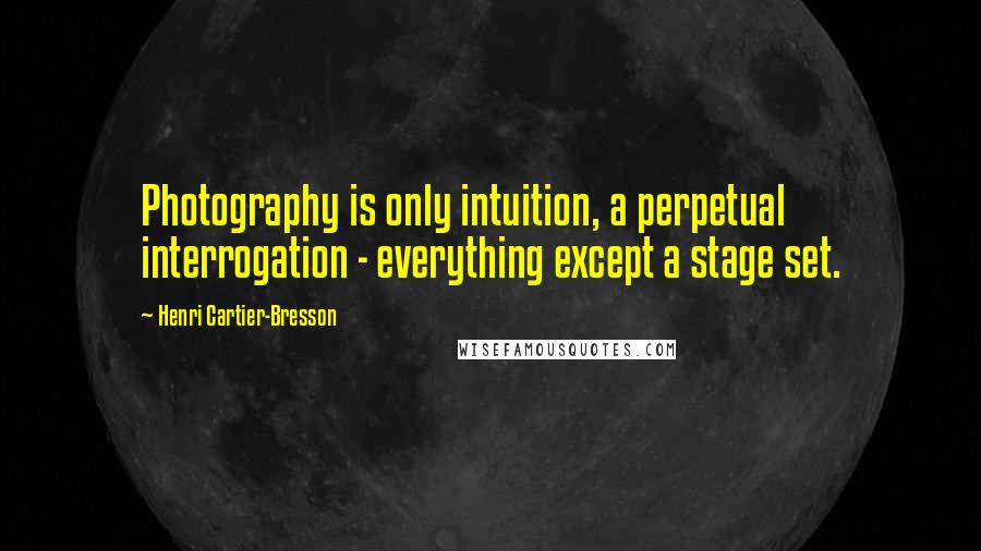 Henri Cartier-Bresson Quotes: Photography is only intuition, a perpetual interrogation - everything except a stage set.