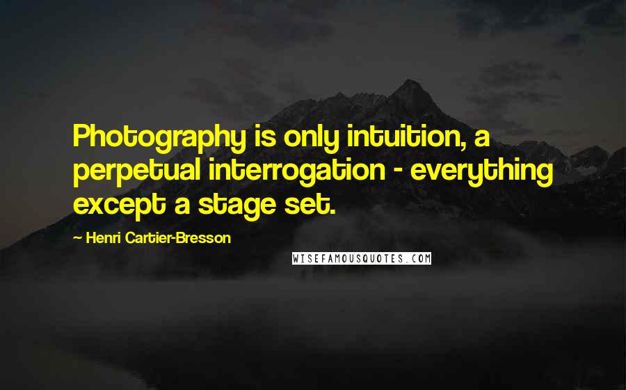 Henri Cartier-Bresson Quotes: Photography is only intuition, a perpetual interrogation - everything except a stage set.