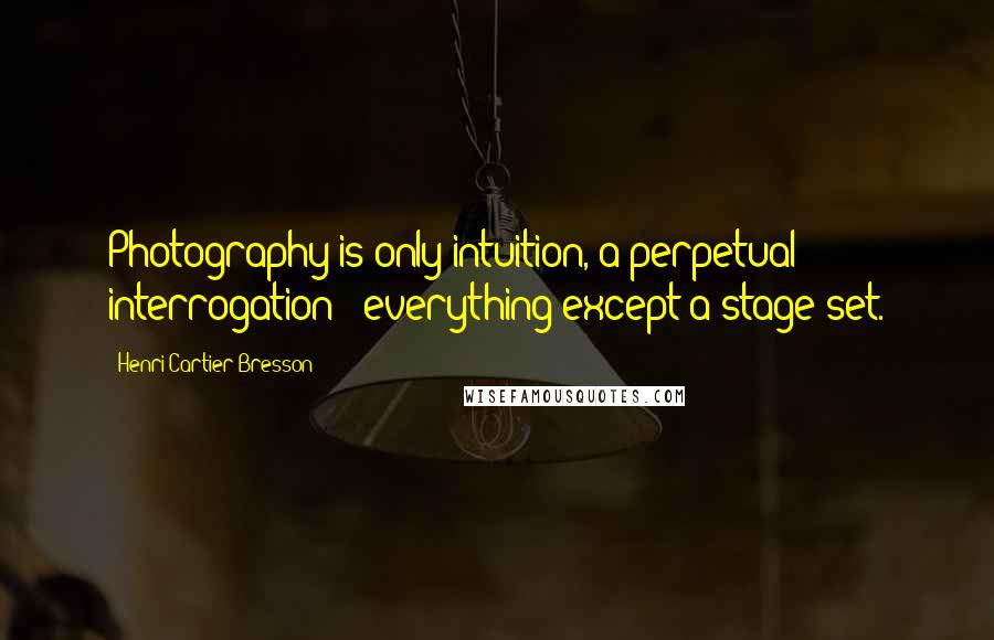 Henri Cartier-Bresson Quotes: Photography is only intuition, a perpetual interrogation - everything except a stage set.