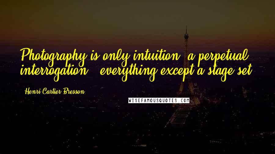 Henri Cartier-Bresson Quotes: Photography is only intuition, a perpetual interrogation - everything except a stage set.