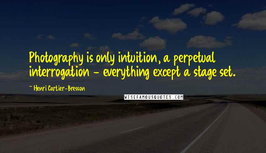 Henri Cartier-Bresson Quotes: Photography is only intuition, a perpetual interrogation - everything except a stage set.