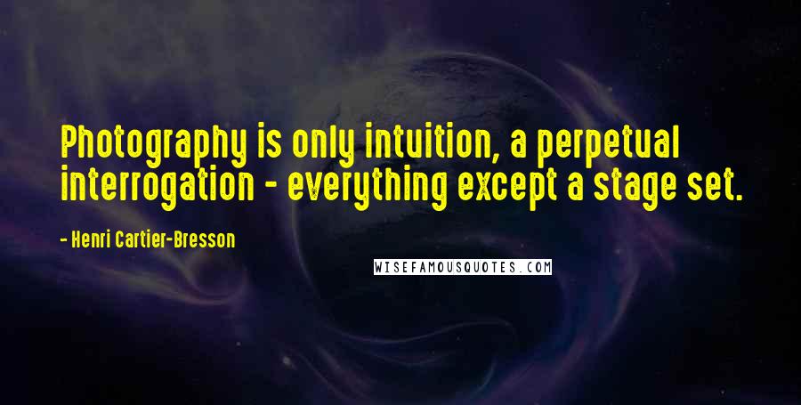 Henri Cartier-Bresson Quotes: Photography is only intuition, a perpetual interrogation - everything except a stage set.