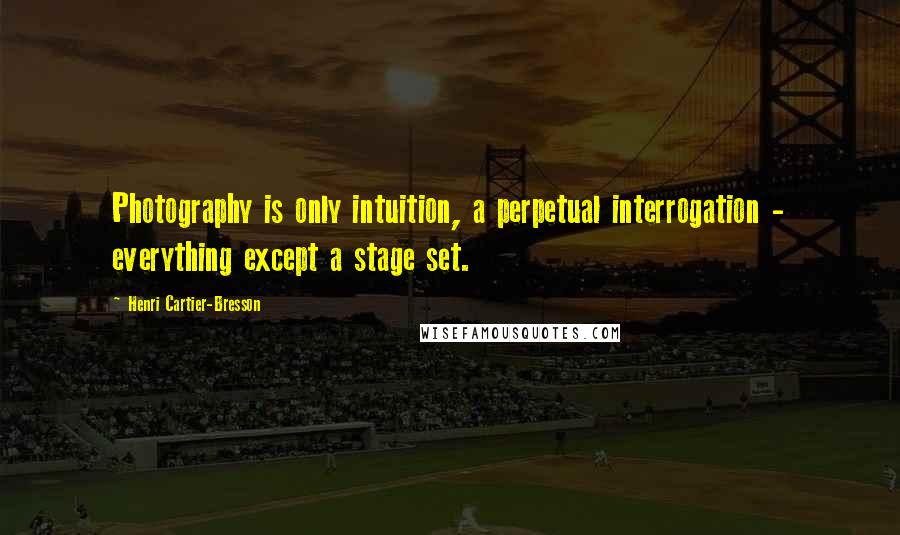 Henri Cartier-Bresson Quotes: Photography is only intuition, a perpetual interrogation - everything except a stage set.